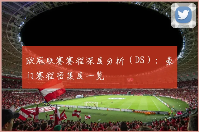 欧冠联赛赛程深度分析(DS):豪门赛程密集度一览