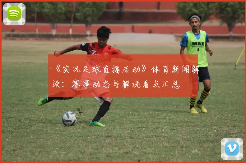 《实况足球直播活动》体育新闻解读：赛事动态与解说看点汇总