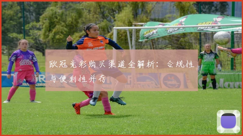 欧冠竞彩购买渠道全解析:合规性与便利性并存