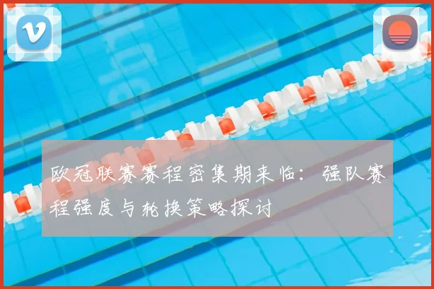 欧冠联赛赛程密集期来临:强队赛程强度与轮换策略探讨