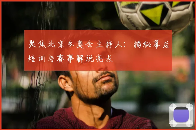 聚焦北京冬奥会主持人:揭秘幕后培训与赛事解说亮点