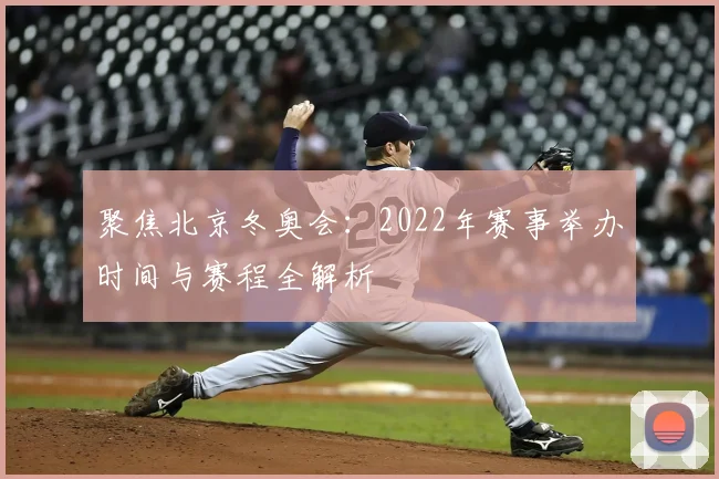 聚焦北京冬奥会：2022年赛事举办时间与赛程全解析