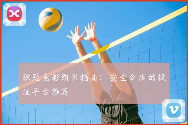 欧冠竞彩购买指南:安全合法的投注平台推荐