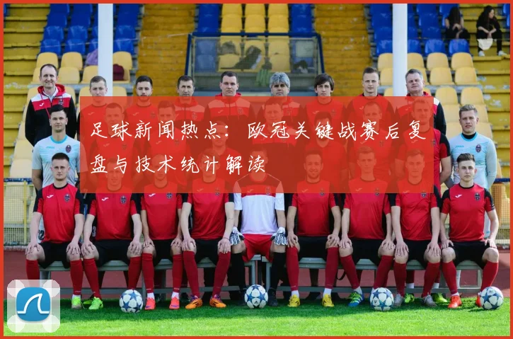 足球新闻热点:欧冠关键战赛后复盘与技术统计解读