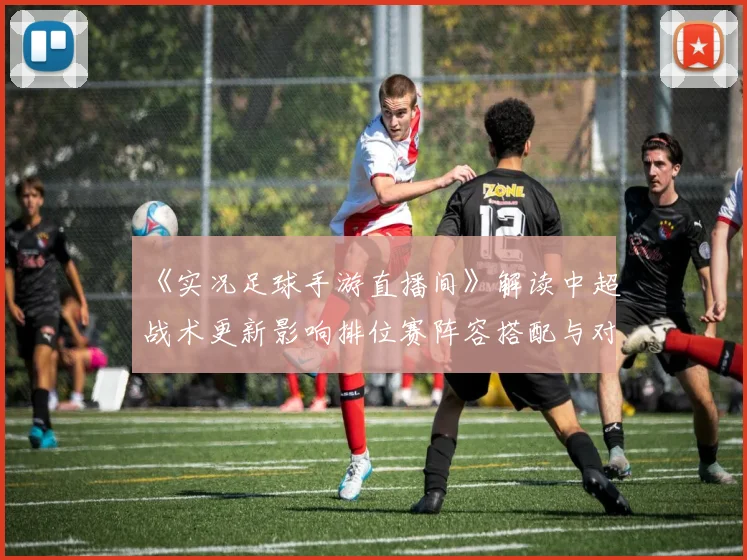 《实况足球手游直播间》解读中超战术更新影响排位赛阵容搭配与对抗策略